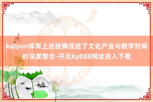 kaiyun体育上述技俩促进了文化产业与数字时间的深度整合-开元ky888网址进入下载