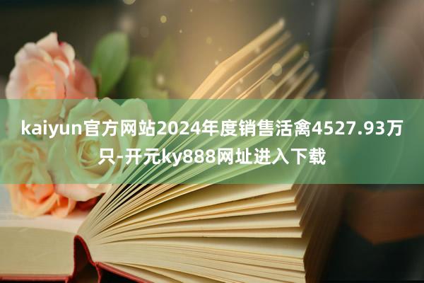 kaiyun官方网站2024年度销售活禽4527.93万只-开元ky888网址进入下载