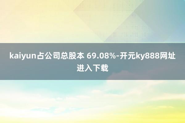 kaiyun占公司总股本 69.08%-开元ky888网址进入下载