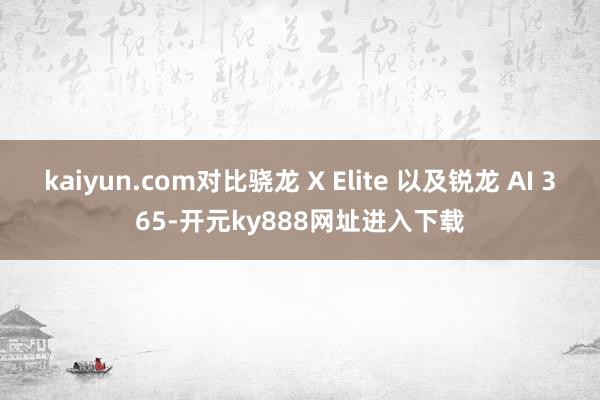 kaiyun.com对比骁龙 X Elite 以及锐龙 AI 365-开元ky888网址进入下载