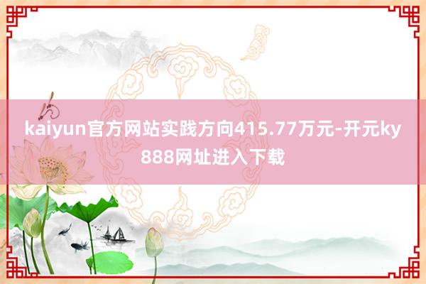 kaiyun官方网站实践方向415.77万元-开元ky888网址进入下载