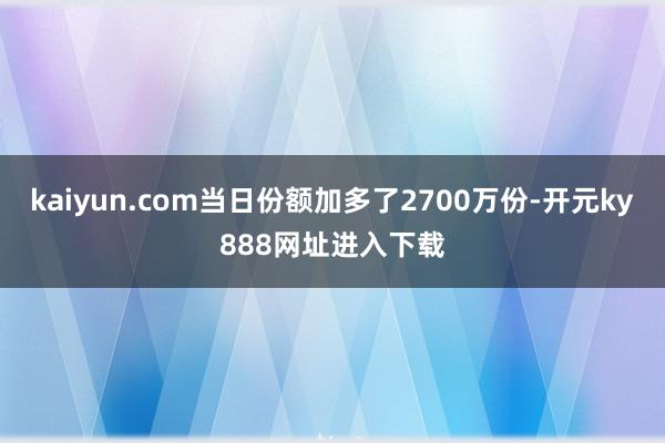 kaiyun.com当日份额加多了2700万份-开元ky888网址进入下载