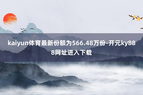 kaiyun体育最新份额为566.48万份-开元ky888网址进入下载