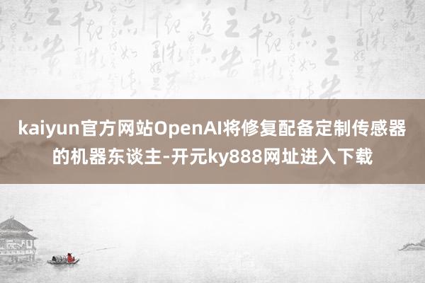 kaiyun官方网站OpenAI将修复配备定制传感器的机器东谈主-开元ky888网址进入下载