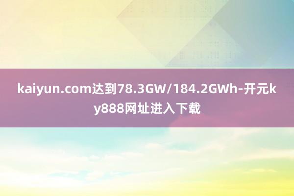 kaiyun.com达到78.3GW/184.2GWh-开元ky888网址进入下载