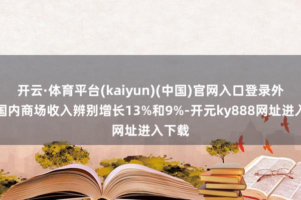 开云·体育平台(kaiyun)(中国)官网入口登录外洋和国内商场收入辨别增长13%和9%-开元ky888网址进入下载