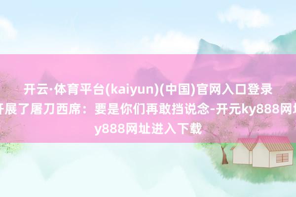 开云·体育平台(kaiyun)(中国)官网入口登录朱厚熜又开展了屠刀西席：要是你们再敢挡说念-开元ky888网址进入下载