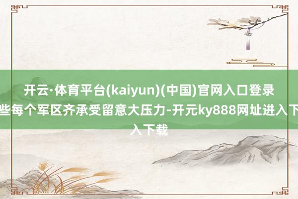 开云·体育平台(kaiyun)(中国)官网入口登录险些每个军区齐承受留意大压力-开元ky888网址进入下载