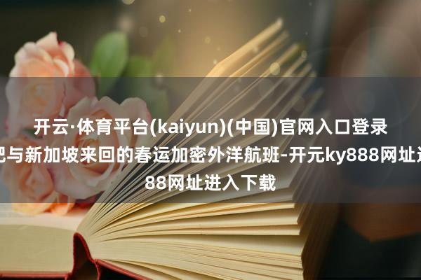 开云·体育平台(kaiyun)(中国)官网入口登录亦然合肥与新加坡来回的春运加密外洋航班-开元ky888网址进入下载