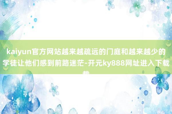 kaiyun官方网站越来越疏远的门庭和越来越少的学徒让他们感到前路迷茫-开元ky888网址进入下载