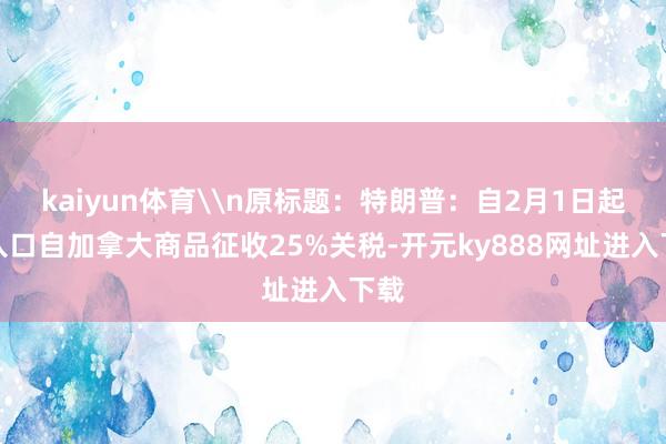 kaiyun体育\n原标题：特朗普：自2月1日起对入口自加拿大商品征收25%关税-开元ky888网址进入下载