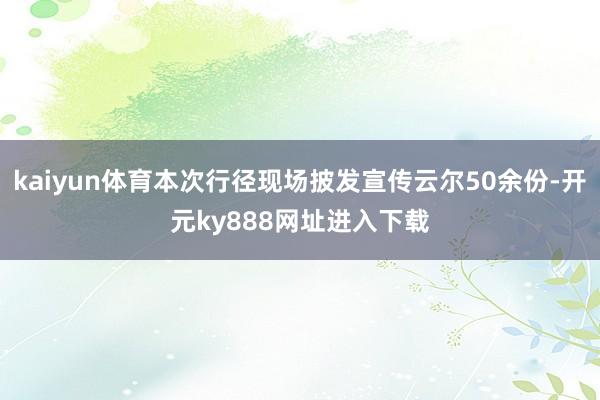 kaiyun体育本次行径现场披发宣传云尔50余份-开元ky888网址进入下载