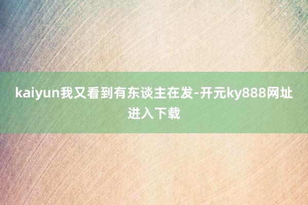 kaiyun我又看到有东谈主在发-开元ky888网址进入下载