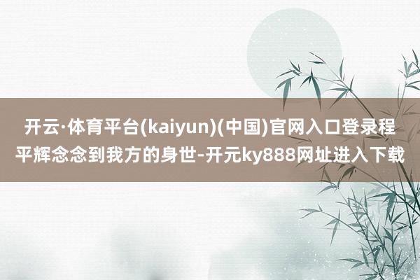 开云·体育平台(kaiyun)(中国)官网入口登录程平辉念念到我方的身世-开元ky888网址进入下载