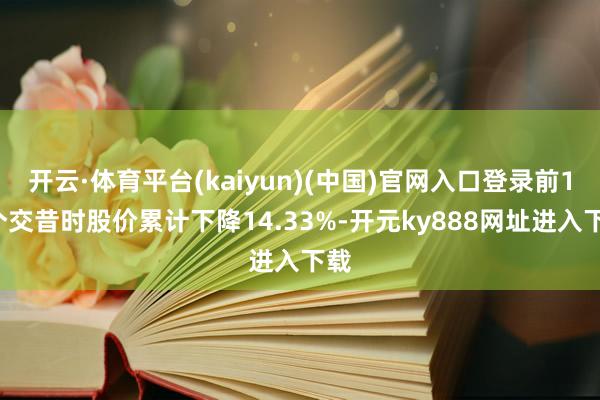 开云·体育平台(kaiyun)(中国)官网入口登录前10个交昔时股价累计下降14.33%-开元ky888网址进入下载