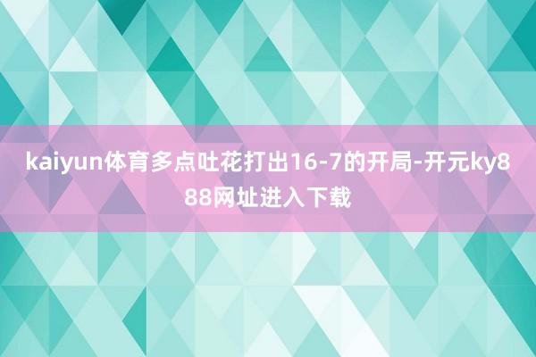 kaiyun体育多点吐花打出16-7的开局-开元ky888网址进入下载