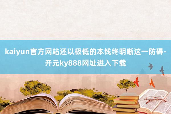 kaiyun官方网站还以极低的本钱终明晰这一防碍-开元ky888网址进入下载