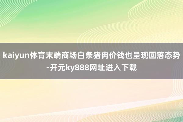 kaiyun体育末端商场白条猪肉价钱也呈现回落态势-开元ky888网址进入下载