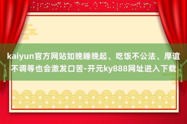 kaiyun官方网站如晚睡晚起、吃饭不公法、厚谊不调等也会激发口苦-开元ky888网址进入下载