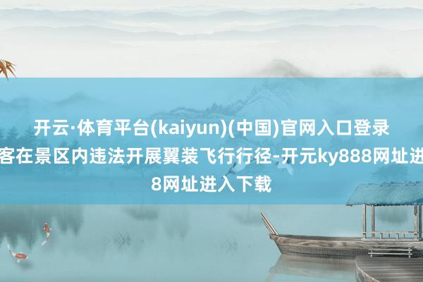 开云·体育平台(kaiyun)(中国)官网入口登录别称搭客在景区内违法开展翼装飞行行径-开元ky888网址进入下载