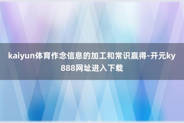 kaiyun体育作念信息的加工和常识赢得-开元ky888网址进入下载