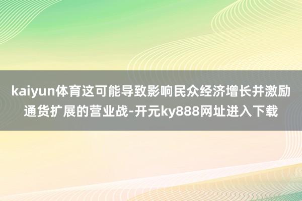 kaiyun体育这可能导致影响民众经济增长并激励通货扩展的营业战-开元ky888网址进入下载