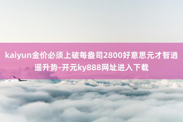 kaiyun金价必须上破每盎司2800好意思元才智逍遥升势-开元ky888网址进入下载