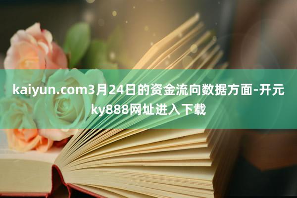 kaiyun.com3月24日的资金流向数据方面-开元ky888网址进入下载