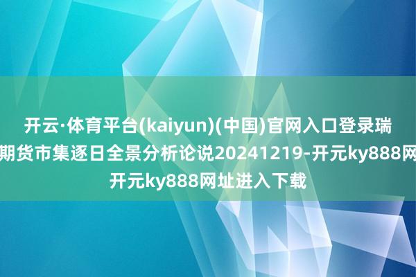 开云·体育平台(kaiyun)(中国)官网入口登录瑞达期货股指期货市集逐日全景分析论说20241219-开元ky888网址进入下载