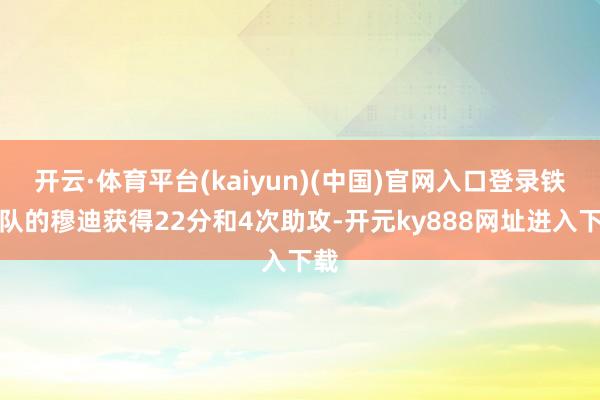 开云·体育平台(kaiyun)(中国)官网入口登录铁汉队的穆迪获得22分和4次助攻-开元ky888网址进入下载