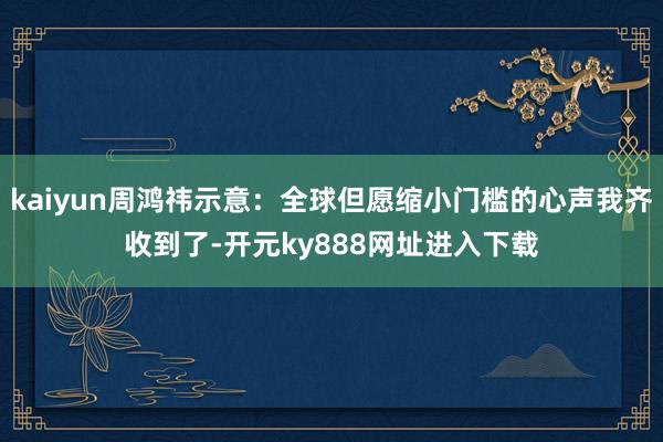 kaiyun周鸿祎示意：全球但愿缩小门槛的心声我齐收到了-开元ky888网址进入下载