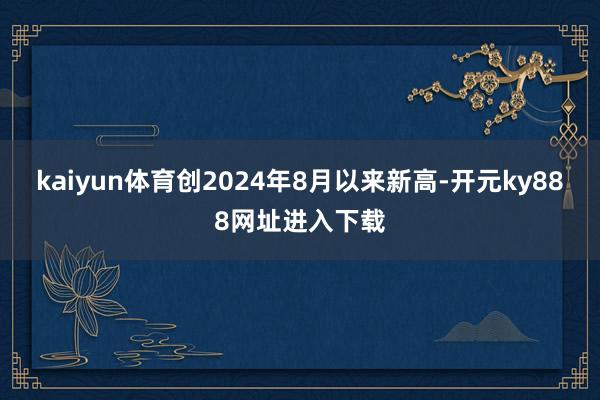 kaiyun体育创2024年8月以来新高-开元ky888网址进入下载