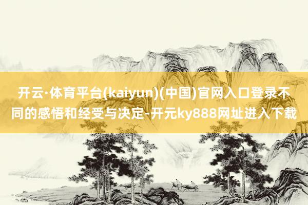 开云·体育平台(kaiyun)(中国)官网入口登录不同的感悟和经受与决定-开元ky888网址进入下载
