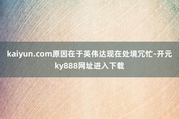 kaiyun.com原因在于英伟达现在处境冗忙-开元ky888网址进入下载