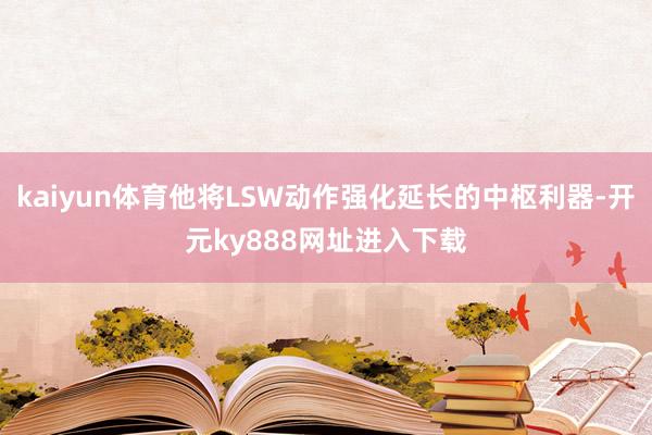 kaiyun体育他将LSW动作强化延长的中枢利器-开元ky888网址进入下载