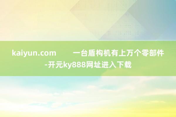 kaiyun.com        一台盾构机有上万个零部件-开元ky888网址进入下载