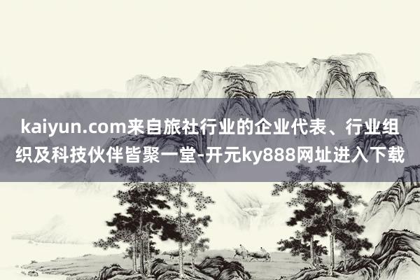 kaiyun.com来自旅社行业的企业代表、行业组织及科技伙伴皆聚一堂-开元ky888网址进入下载