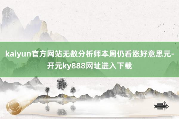 kaiyun官方网站无数分析师本周仍看涨好意思元-开元ky888网址进入下载