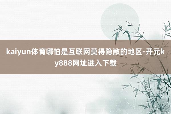 kaiyun体育哪怕是互联网莫得隐敝的地区-开元ky888网址进入下载