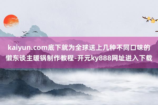 kaiyun.com底下就为全球送上几种不同口味的懒东谈主暖锅制作教程-开元ky888网址进入下载