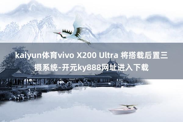 kaiyun体育vivo X200 Ultra 将搭载后置三摄系统-开元ky888网址进入下载