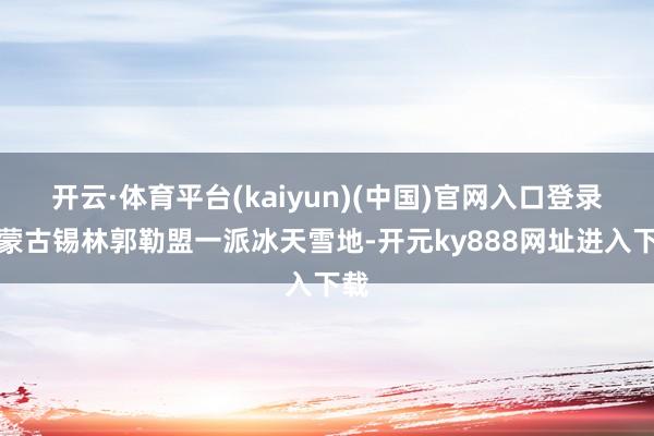 开云·体育平台(kaiyun)(中国)官网入口登录内蒙古锡林郭勒盟一派冰天雪地-开元ky888网址进入下载