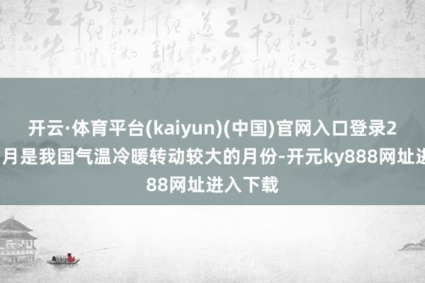 开云·体育平台(kaiyun)(中国)官网入口登录2025年1月是我国气温冷暖转动较大的月份-开元ky888网址进入下载