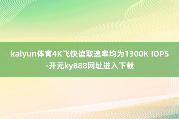 kaiyun体育4K飞快读取速率均为1300K IOPS-开元ky888网址进入下载