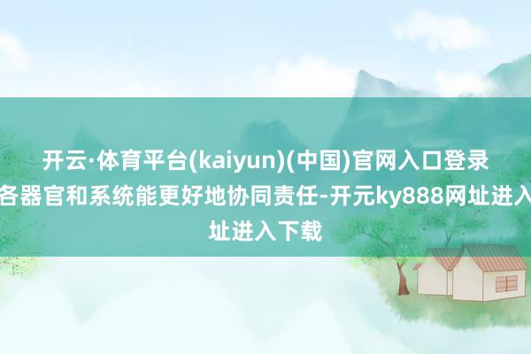 开云·体育平台(kaiyun)(中国)官网入口登录体魄各器官和系统能更好地协同责任-开元ky888网址进入下载