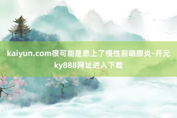 kaiyun.com很可能是患上了慢性前哨腺炎-开元ky888网址进入下载
