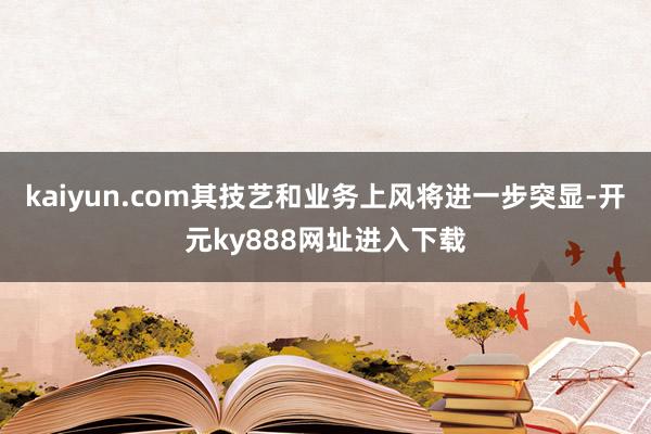 kaiyun.com其技艺和业务上风将进一步突显-开元ky888网址进入下载