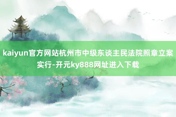 kaiyun官方网站杭州市中级东谈主民法院照章立案实行-开元ky888网址进入下载