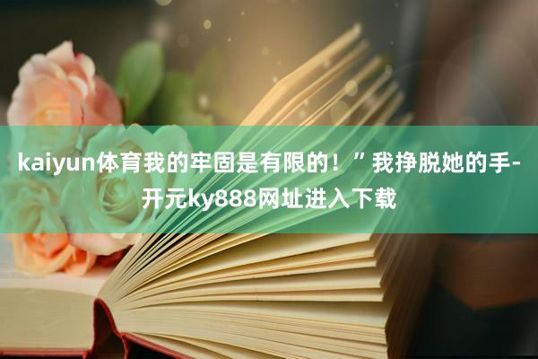 kaiyun体育我的牢固是有限的！”我挣脱她的手-开元ky888网址进入下载