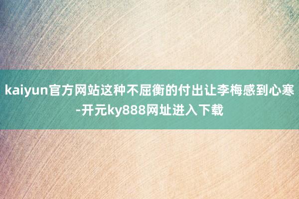 kaiyun官方网站这种不屈衡的付出让李梅感到心寒-开元ky888网址进入下载